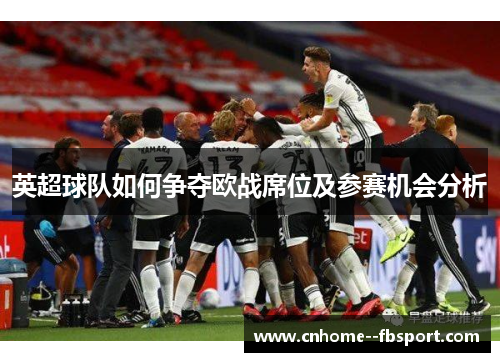 英超球队如何争夺欧战席位及参赛机会分析