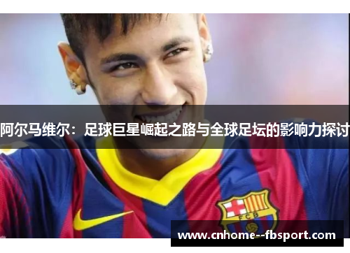 阿尔马维尔：足球巨星崛起之路与全球足坛的影响力探讨