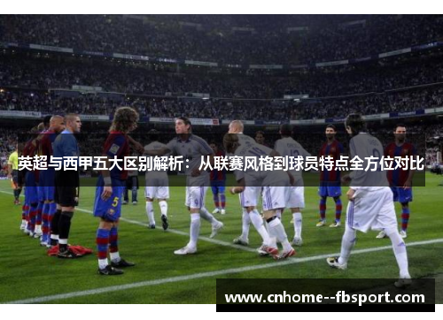 英超与西甲五大区别解析：从联赛风格到球员特点全方位对比