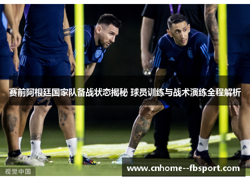 赛前阿根廷国家队备战状态揭秘 球员训练与战术演练全程解析