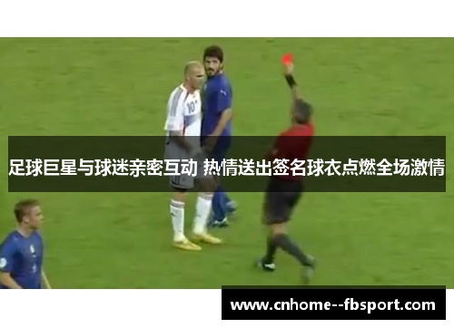 足球巨星与球迷亲密互动 热情送出签名球衣点燃全场激情