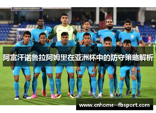 阿富汗诺鲁拉阿姆里在亚洲杯中的防守策略解析