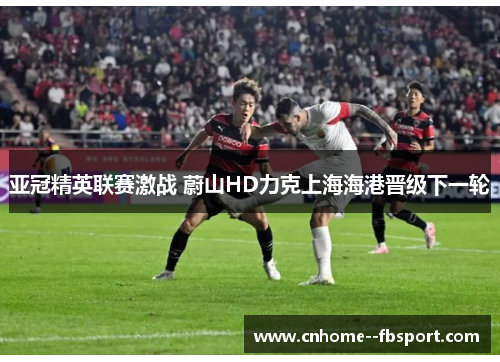 亚冠精英联赛激战 蔚山HD力克上海海港晋级下一轮 亚冠精英联赛激战 蔚山HD力克上海海港晋级下一轮