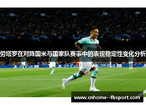 劳塔罗在对阵国米与国家队赛事中的表现稳定性变化分析 劳塔罗在对阵国米与国家队赛事中的表现稳定性变化分析