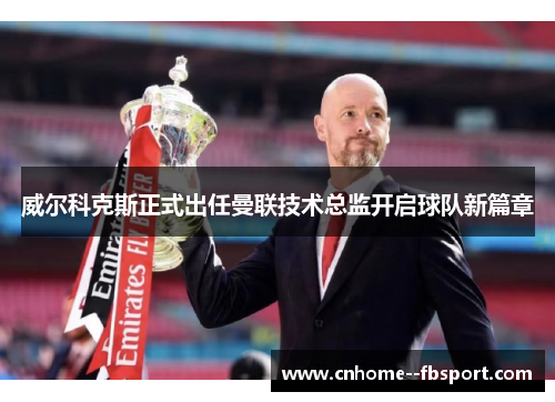 威尔科克斯正式出任曼联技术总监开启球队新篇章 威尔科克斯正式出任曼联技术总监开启球队新篇章