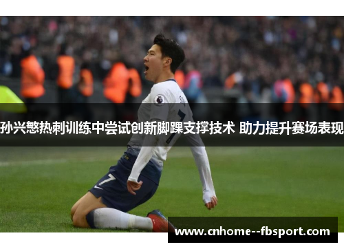 孙兴慜热刺训练中尝试创新脚踝支撑技术 助力提升赛场表现 孙兴慜热刺训练中尝试创新脚踝支撑技术 助力提升赛场表现