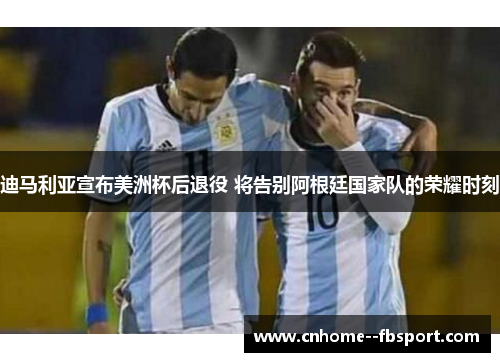 迪马利亚宣布美洲杯后退役 将告别阿根廷国家队的荣耀时刻 迪马利亚宣布美洲杯后退役 将告别阿根廷国家队的荣耀时刻