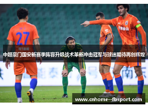 中超豪门国安新赛季阵容升级战术革新冲击冠军与球迷期待再创辉煌 中超豪门国安新赛季阵容升级战术革新冲击冠军与球迷期待再创辉煌