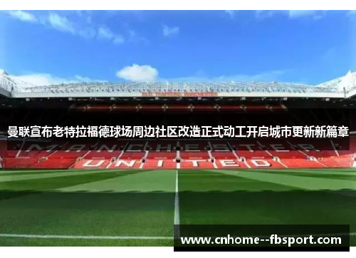 曼联宣布老特拉福德球场周边社区改造正式动工开启城市更新新篇章