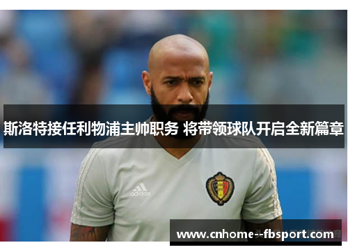 斯洛特接任利物浦主帅职务 将带领球队开启全新篇章 斯洛特接任利物浦主帅职务 将带领球队开启全新篇章