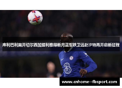 库利巴利离开切尔西加盟利雅得新月蓝军铁卫远赴沙特再开启新征程 库利巴利离开切尔西加盟利雅得新月蓝军铁卫远赴沙特再开启新征程