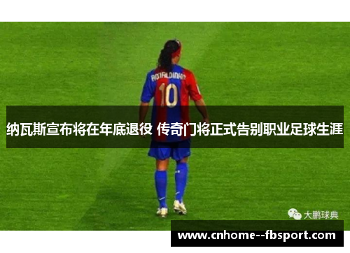 纳瓦斯宣布将在年底退役 传奇门将正式告别职业足球生涯